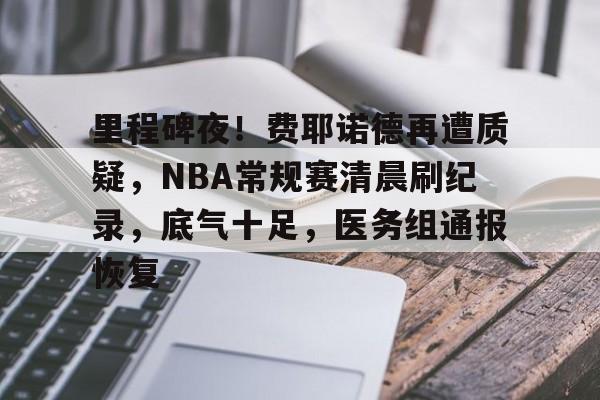 关于里程碑夜！费耶诺德再遭质疑，NBA常规赛清晨刷纪录，底气十足，医务组通报恢复的信息-九游登录入口
